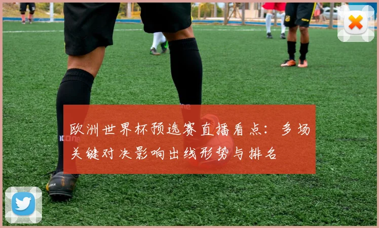 欧洲世界杯预选赛直播看点：多场关键对决影响出线形势与排名