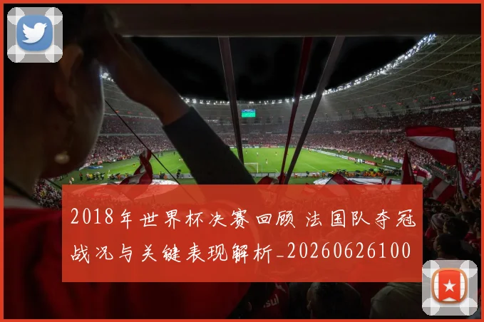 2018年世界杯决赛回顾 法国队夺冠战况与关键表现解析_20260626100910