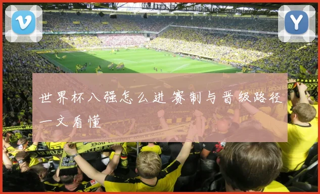 世界杯八强怎么进 赛制与晋级路径一文看懂