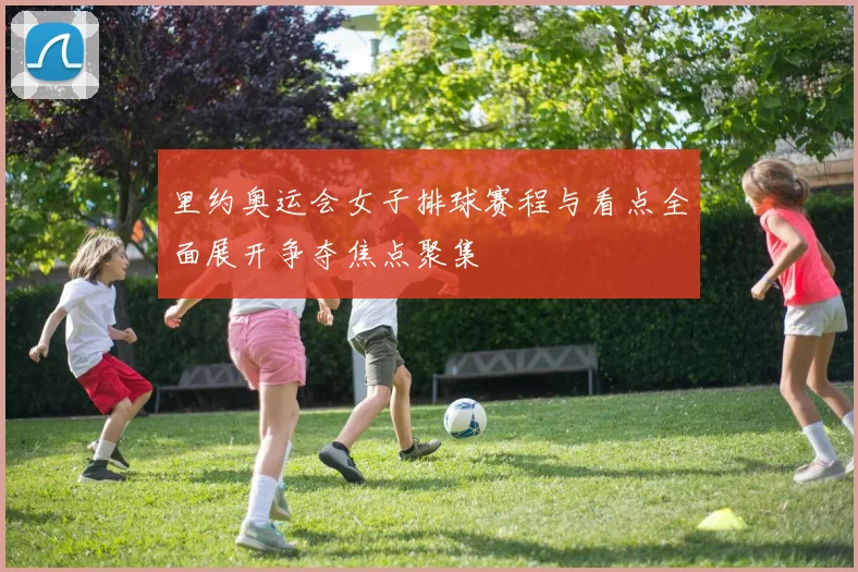 里约奥运会女子排球赛程与看点全面展开争夺焦点聚集
