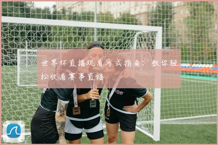 世界杯直播观看方式指南：教你轻松收看赛事直播