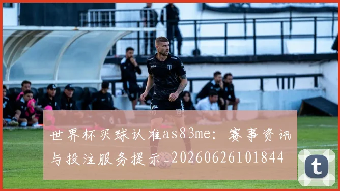 世界杯买球认准as83me：赛事资讯与投注服务提示_20260626101844