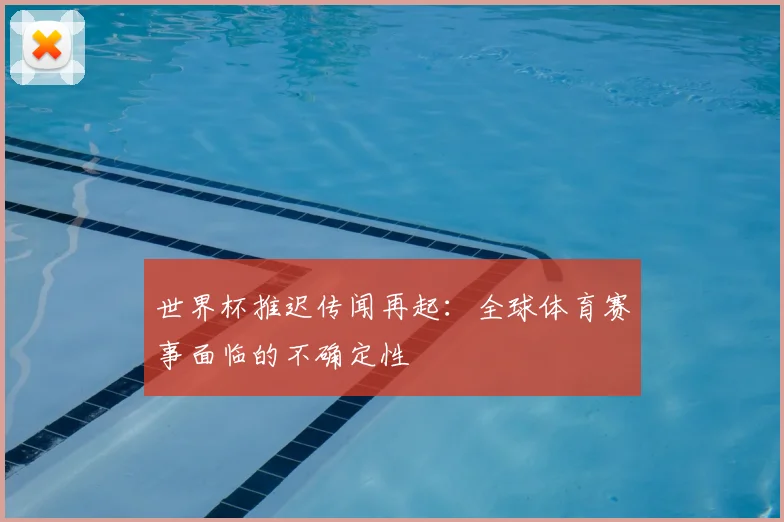 世界杯推迟传闻再起:全球体育赛事面临的不确定性