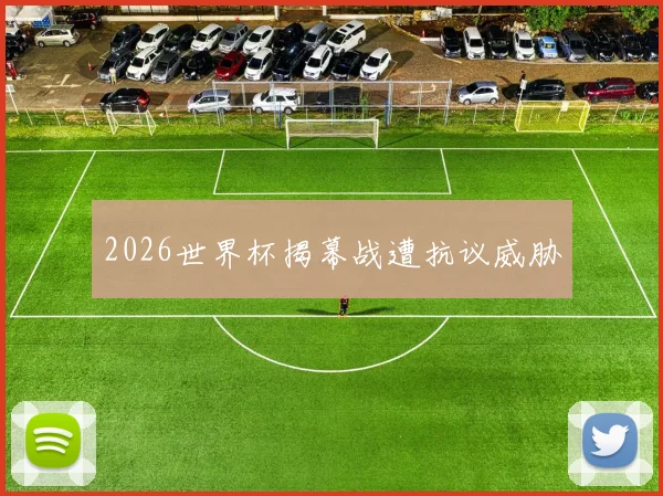 2026世界杯揭幕战遭抗议威胁