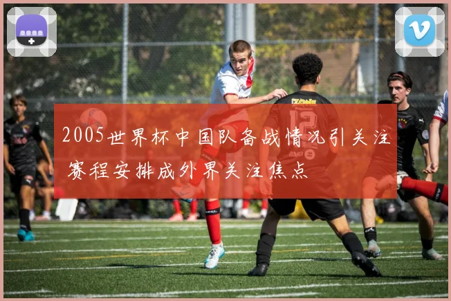 2005世界杯中国队备战情况引关注 赛程安排成外界关注焦点