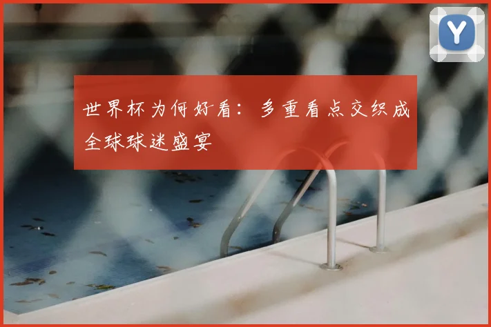 世界杯为何好看：多重看点交织成全球球迷盛宴