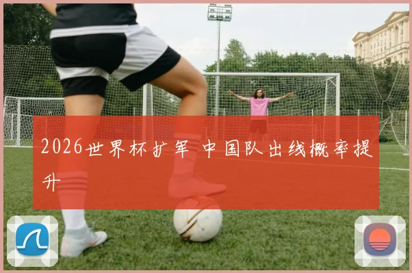 2026世界杯扩军 中国队出线概率提升