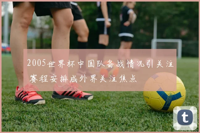 2005世界杯中国队备战情况引关注 赛程安排成外界关注焦点