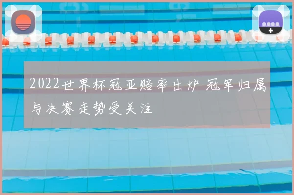 2022世界杯冠亚赔率出炉 冠军归属与决赛走势受关注