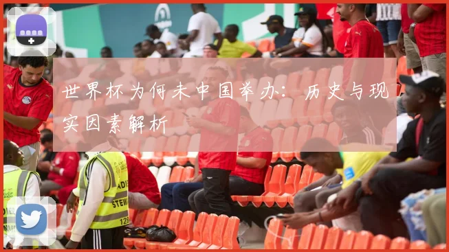 世界杯为何未中国举办:历史与现实因素解析
