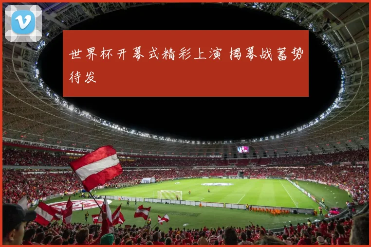 世界杯开幕式精彩上演 揭幕战蓄势待发