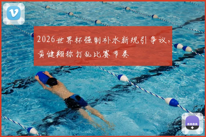 2026世界杯强制补水新规引争议,黄健翔称打乱比赛节奏