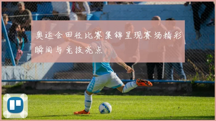 奥运会田径比赛集锦呈现赛场精彩瞬间与竞技亮点
