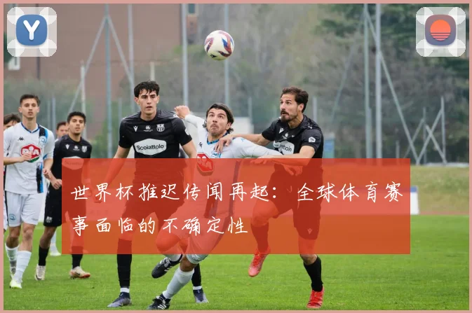 世界杯推迟传闻再起：全球体育赛事面临的不确定性