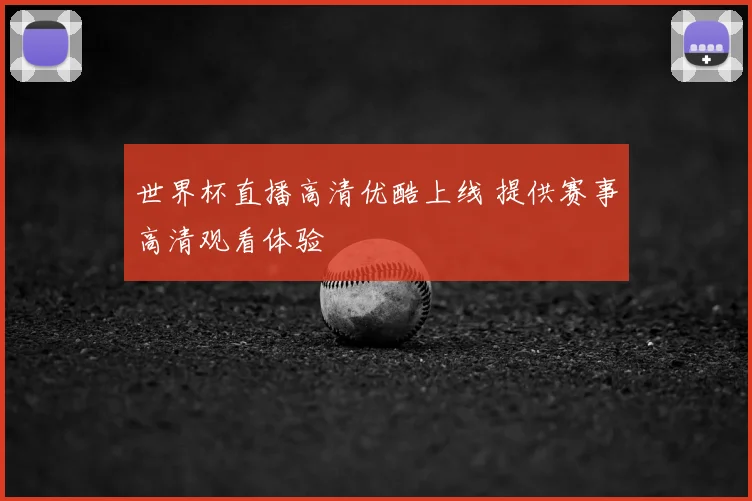 世界杯直播高清优酷上线 提供赛事高清观看体验