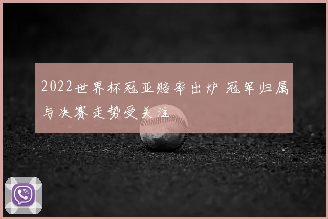 2022世界杯冠亚赔率出炉 冠军归属与决赛走势受关注