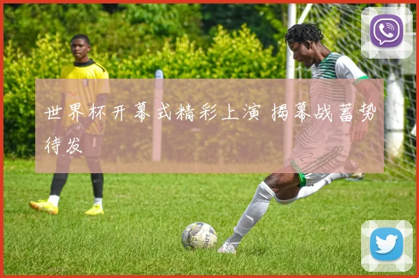 世界杯开幕式精彩上演 揭幕战蓄势待发