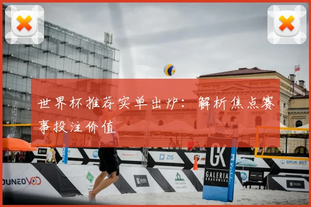 世界杯推荐实单出炉:解析焦点赛事投注价值