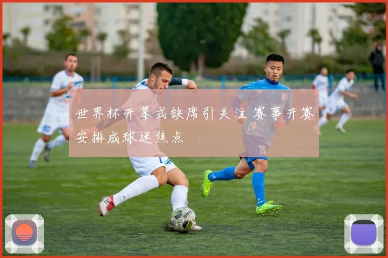 世界杯开幕式缺席引关注 赛事开赛安排成球迷焦点