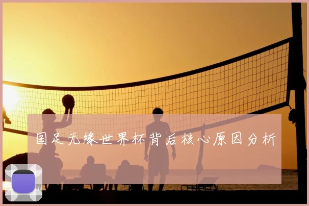 国足无缘世界杯背后核心原因分析