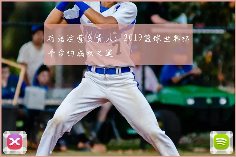 对话运营负责人:2019篮球世界杯平台的成功之道