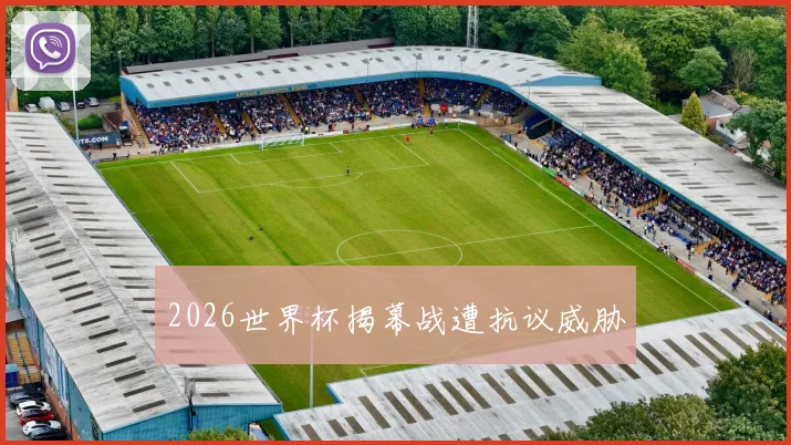 2026世界杯揭幕战遭抗议威胁