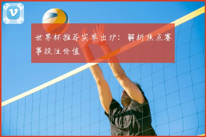 世界杯推荐实单出炉:解析焦点赛事投注价值