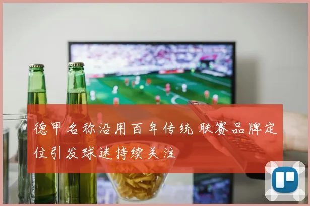 德甲名称沿用百年传统 联赛品牌定位引发球迷持续关注