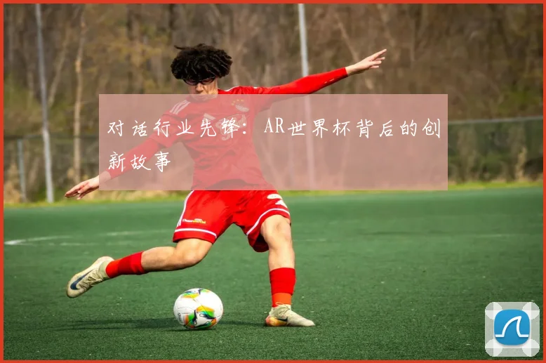 对话行业先锋:AR世界杯背后的创新故事