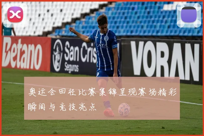 奥运会田径比赛集锦呈现赛场精彩瞬间与竞技亮点