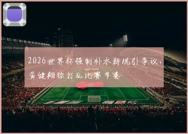 2026世界杯强制补水新规引争议,黄健翔称打乱比赛节奏