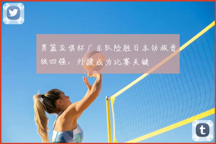 男篮亚俱杯广东队险胜日本劲旅晋级四强,外援成为比赛关键