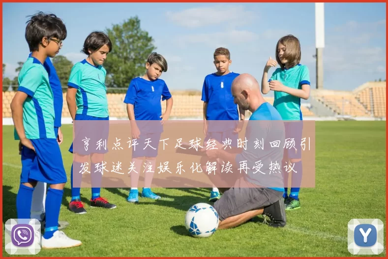 亨利点评天下足球经典时刻回顾引发球迷关注娱乐化解读再受热议