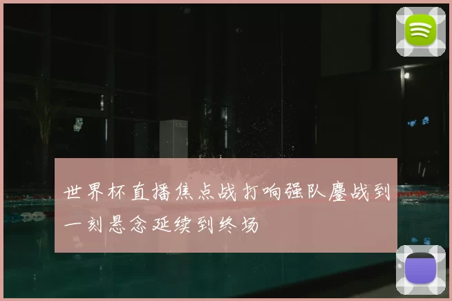 世界杯直播焦点战打响强队鏖战到一刻悬念延续到终场