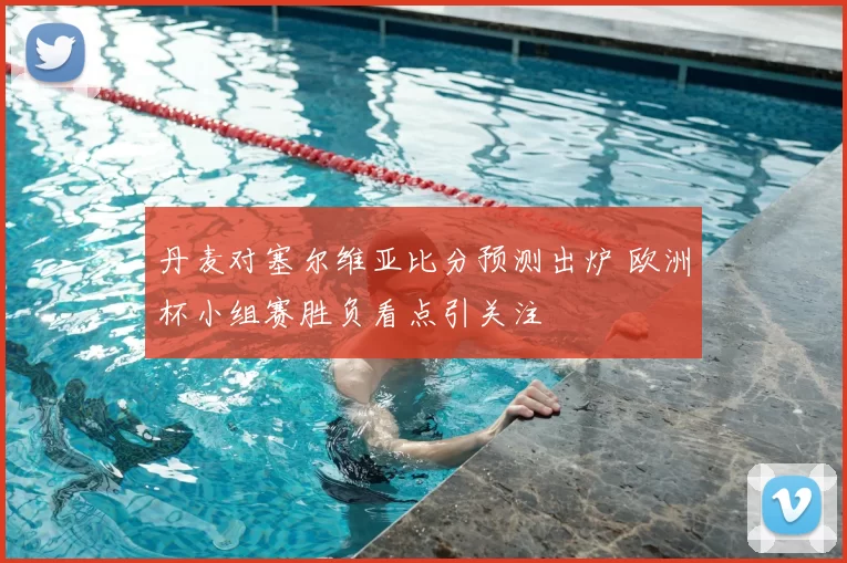 丹麦对塞尔维亚比分预测出炉 欧洲杯小组赛胜负看点引关注