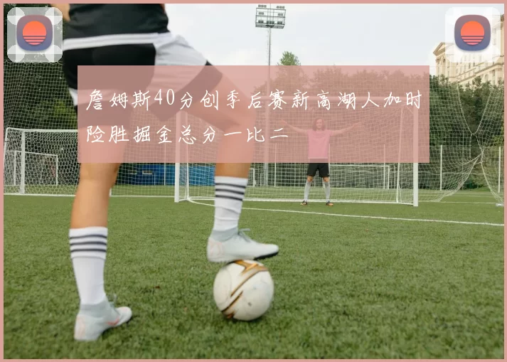 詹姆斯40分创季后赛新高湖人加时险胜掘金总分一比二