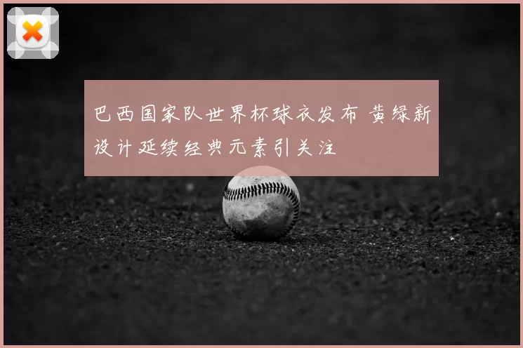 巴西国家队世界杯球衣发布 黄绿新设计延续经典元素引关注