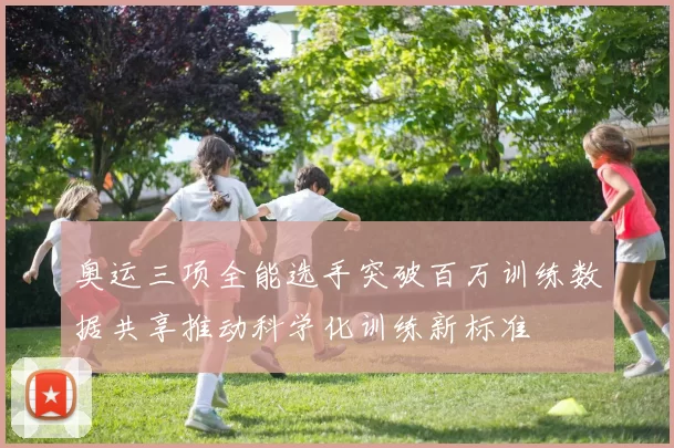 奥运三项全能选手突破百万训练数据共享推动科学化训练新标准