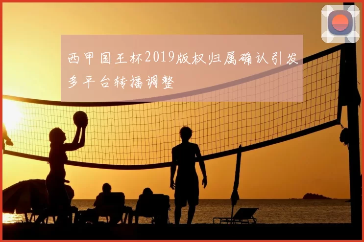 西甲国王杯2019版权归属确认引发多平台转播调整
