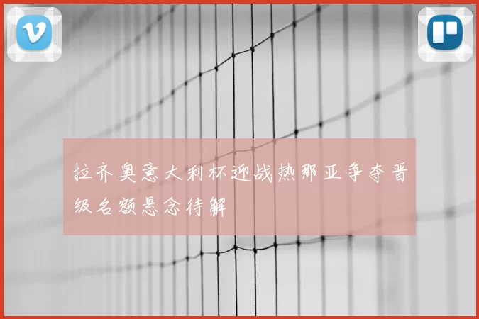 拉齐奥意大利杯迎战热那亚争夺晋级名额悬念待解