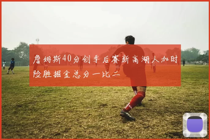 詹姆斯40分创季后赛新高湖人加时险胜掘金总分一比二