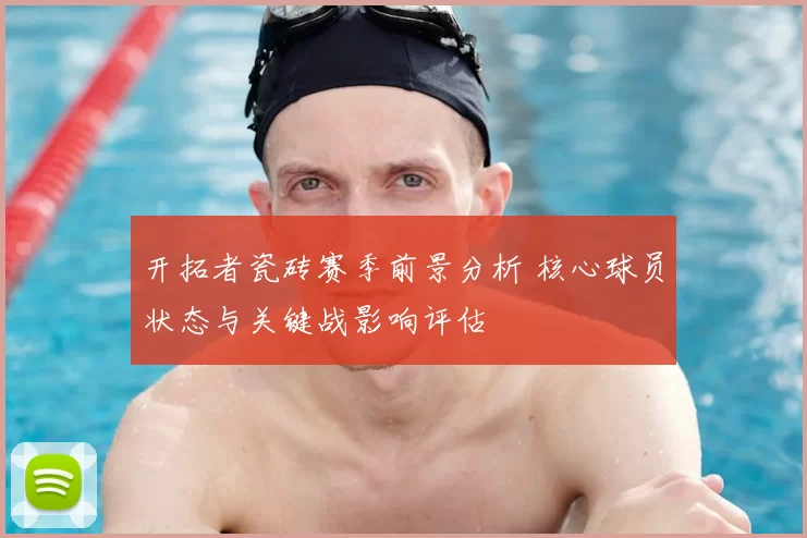 开拓者瓷砖赛季前景分析 核心球员状态与关键战影响评估