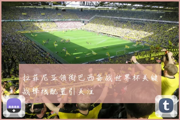 拉菲尼亚领衔巴西备战世界杯关键战锋线配置引关注