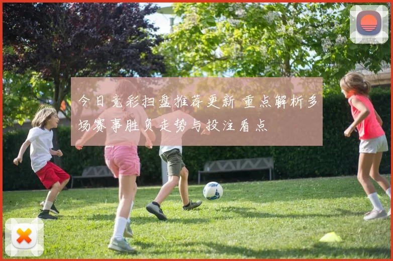 今日竞彩扫盘推荐更新 重点解析多场赛事胜负走势与投注看点