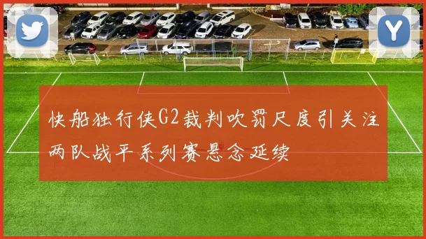 快船独行侠G2裁判吹罚尺度引关注两队战平系列赛悬念延续