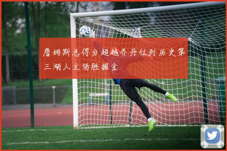 詹姆斯总得分超越乔丹位列历史第三湖人主场胜掘金