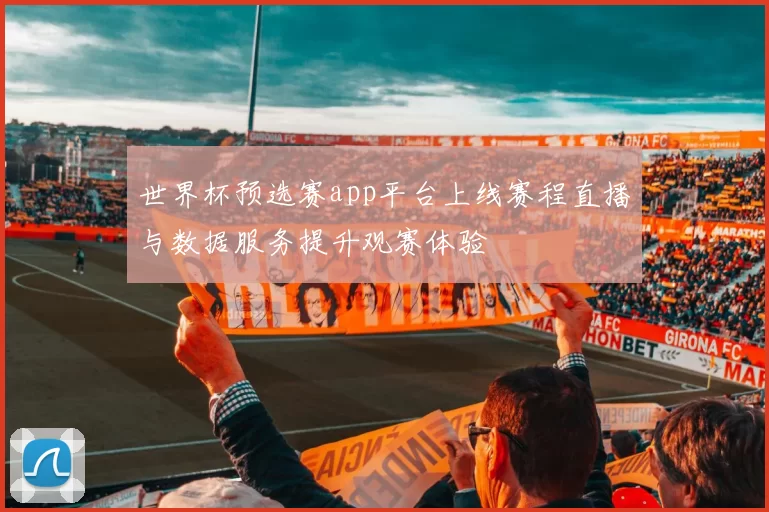世界杯预选赛app平台上线赛程直播与数据服务提升观赛体验