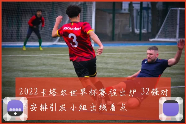 2022卡塔尔世界杯赛程出炉 32强对阵安排引发小组出线看点