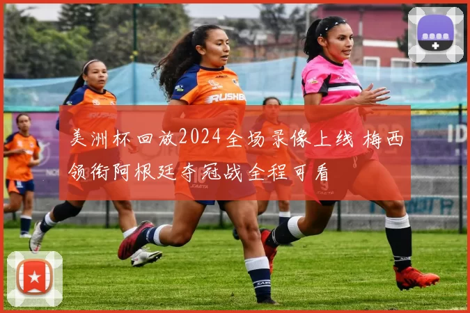 美洲杯回放2024全场录像上线 梅西领衔阿根廷夺冠战全程可看