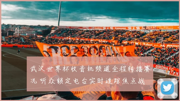 武汉世界杯收音机频道全程转播赛况 听众锁定电台实时追踪焦点战